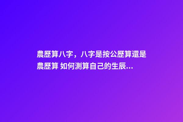 農歷算八字，八字是按公歷算還是農歷算 如何測算自己的生辰八字，怎么計算自己的生辰八字？